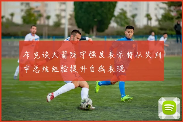 布克谈火箭防守强度表示将从失利中总结经验提升自我表现
