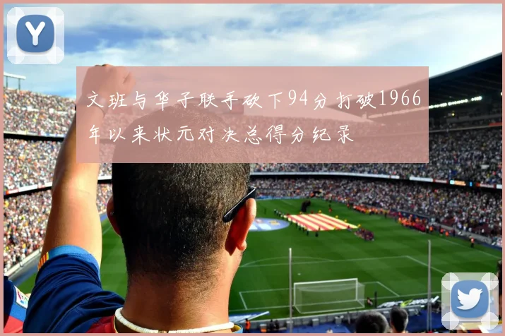 文班与华子联手砍下94分打破1966年以来状元对决总得分纪录