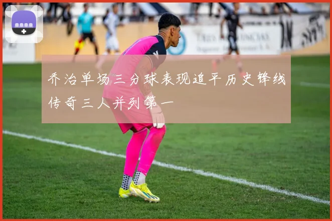 乔治单场三分球表现追平历史锋线传奇三人并列第一