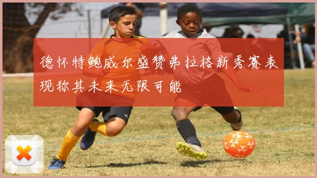 德怀特鲍威尔盛赞弗拉格新秀赛表现称其未来无限可能