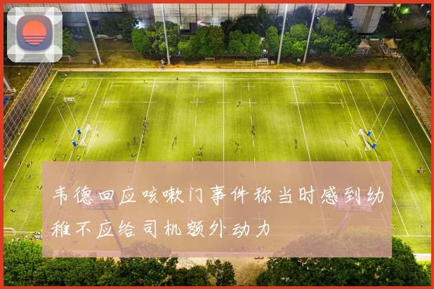 韦德回应咳嗽门事件称当时感到幼稚不应给司机额外动力