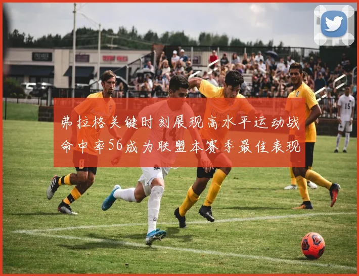 弗拉格关键时刻展现高水平运动战命中率56成为联盟本赛季最佳表现