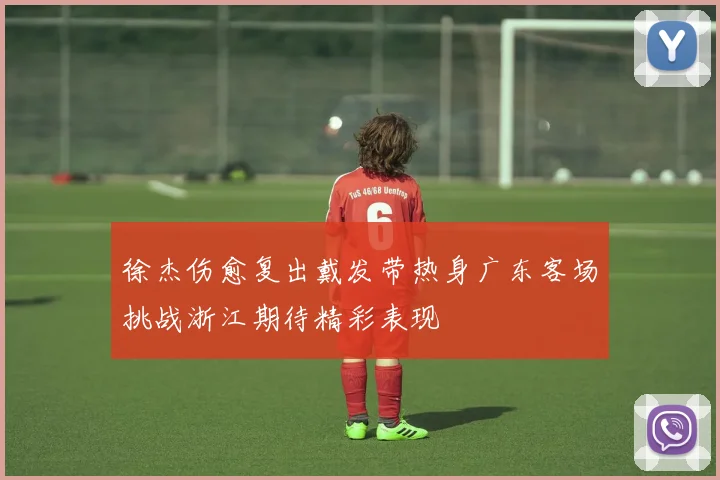 徐杰伤愈复出戴发带热身广东客场挑战浙江期待精彩表现