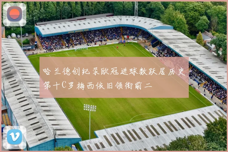 哈兰德创纪录欧冠进球数跃居历史第十C罗梅西依旧领衔前二