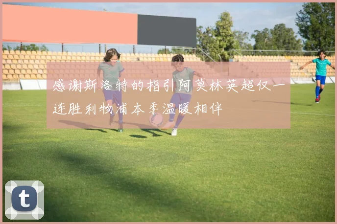 感谢斯洛特的指引阿莫林英超仅一连胜利物浦本季温暖相伴