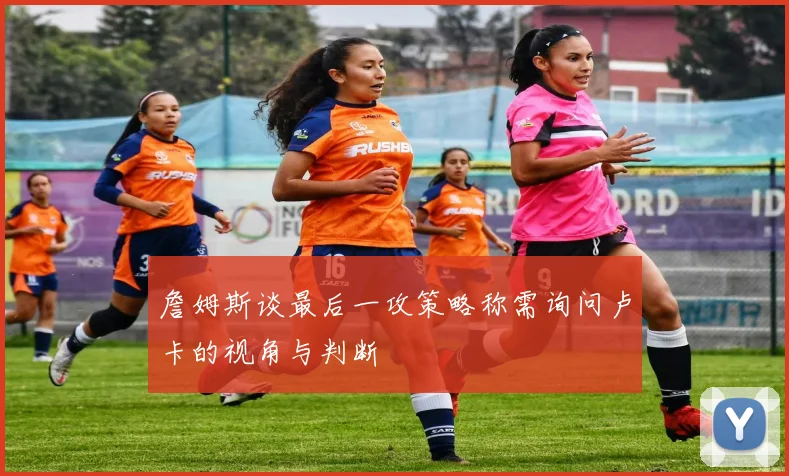 詹姆斯谈最后一攻策略称需询问卢卡的视角与判断