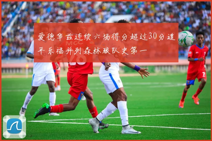 爱德华兹连续六场得分超过30分追平乐福并列森林狼队史第一