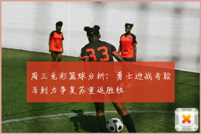 周三竞彩篮球分析：勇士迎战考验马刺力争复苏重返胜轨