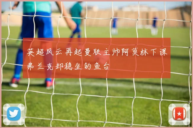 英超风云再起曼联主帅阿莫林下课弗兰克却稳坐钓鱼台