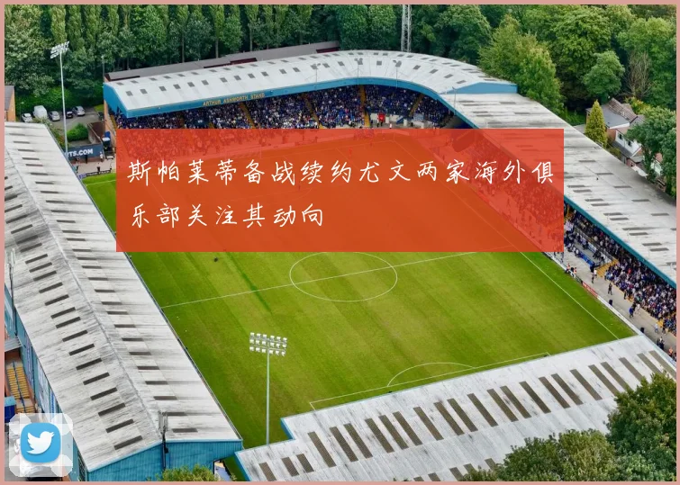 斯帕莱蒂备战续约尤文两家海外俱乐部关注其动向