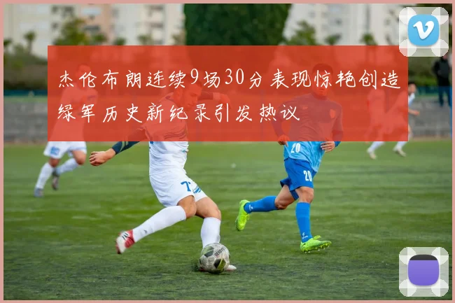 杰伦布朗连续9场30分表现惊艳创造绿军历史新纪录引发热议