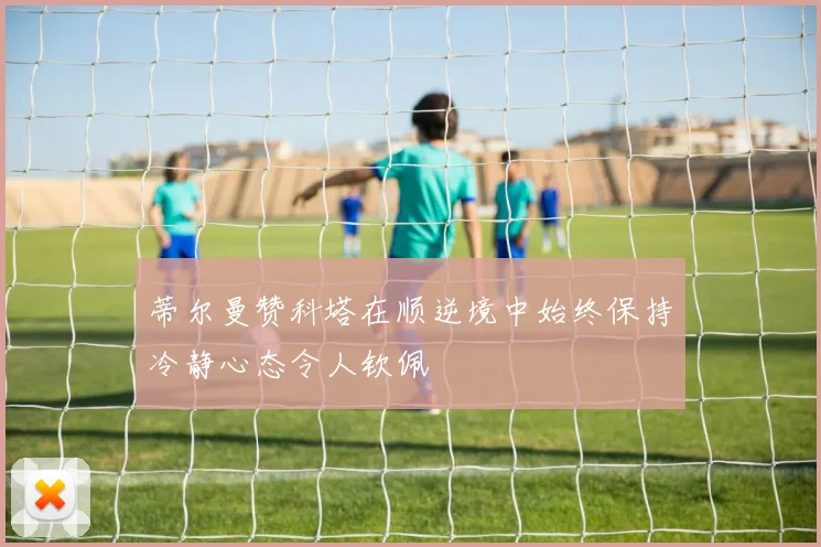 蒂尔曼赞科塔在顺逆境中始终保持冷静心态令人钦佩