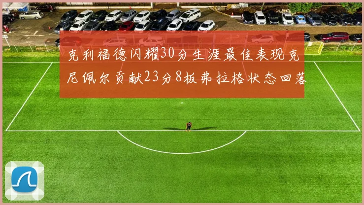 克利福德闪耀30分生涯最佳表现克尼佩尔贡献23分8板弗拉格状态回落仅得14分
