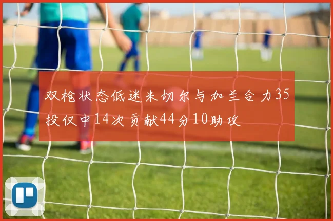 双枪状态低迷米切尔与加兰合力35投仅中14次贡献44分10助攻
