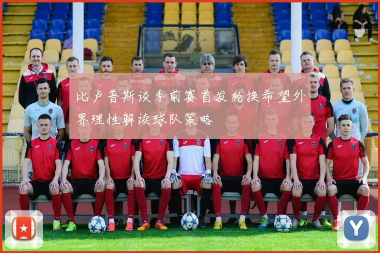 比卢普斯谈季前赛首发轮换希望外界理性解读球队策略