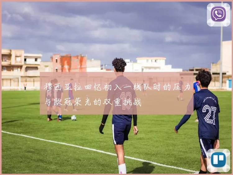 穆西亚拉回忆初入一线队时的压力与欧冠荣光的双重挑战