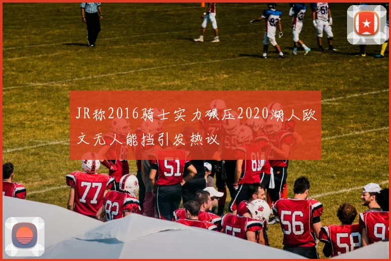 JR称2016骑士实力碾压2020湖人欧文无人能挡引发热议