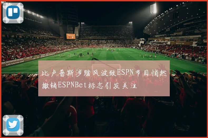 比卢普斯涉赌风波致ESPN节目悄然撤销ESPNBet标志引发关注