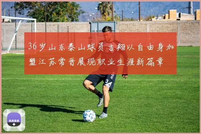 36岁山东泰山球员吉翔以自由身加盟江苏常晋展现职业生涯新篇章