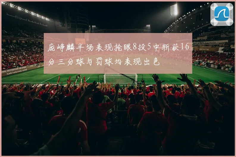 庞峥麟半场表现抢眼8投5中斩获16分三分球与罚球均表现出色