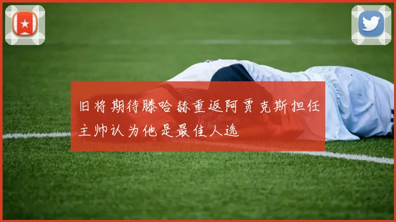 旧将期待滕哈赫重返阿贾克斯担任主帅认为他是最佳人选