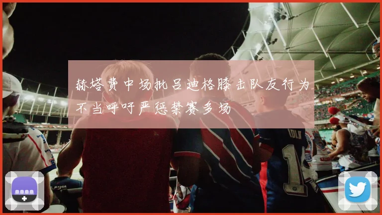 赫塔费中场批吕迪格膝击队友行为不当呼吁严惩禁赛多场
