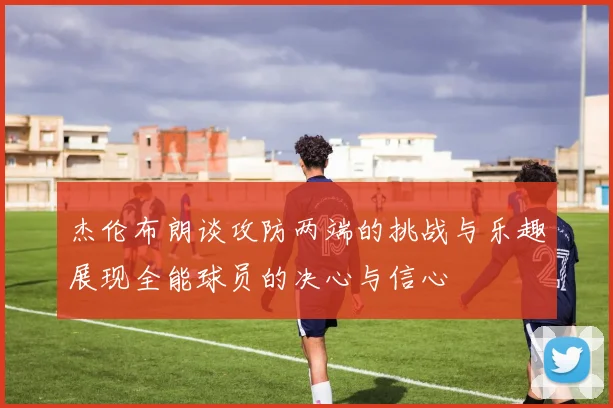 杰伦布朗谈攻防两端的挑战与乐趣展现全能球员的决心与信心