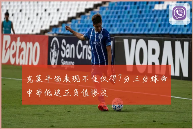 克莱半场表现不佳仅得7分三分球命中率低迷正负值惨淡