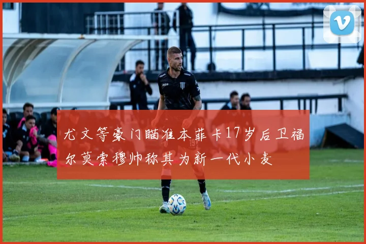 尤文等豪门瞄准本菲卡17岁后卫福尔莫索穆帅称其为新一代小麦