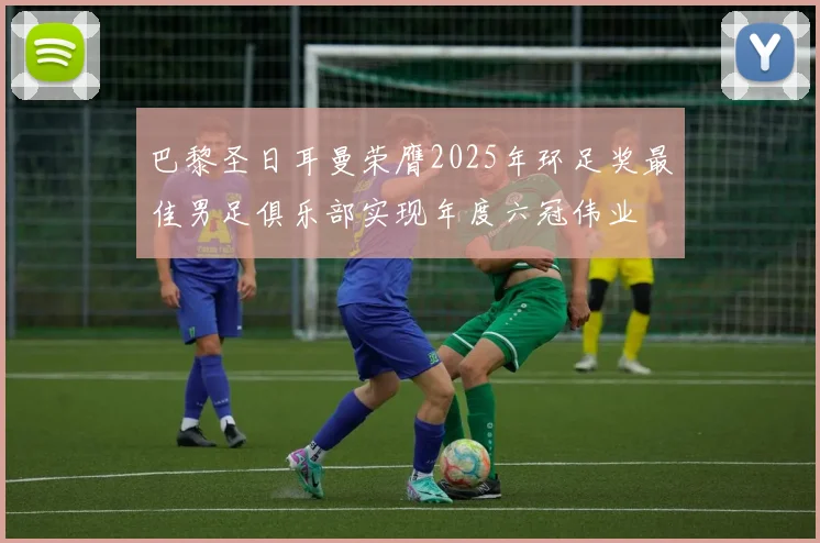 巴黎圣日耳曼荣膺2025年环足奖最佳男足俱乐部实现年度六冠伟业