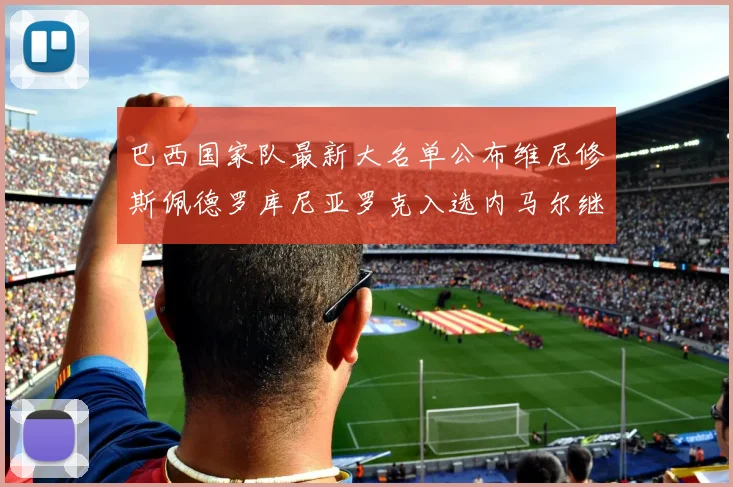 巴西国家队最新大名单公布维尼修斯佩德罗库尼亚罗克入选内马尔继续缺席
