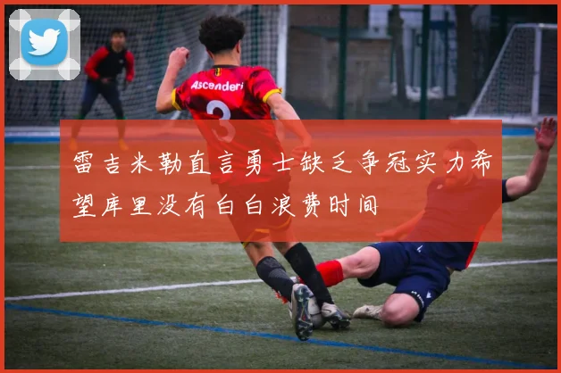 雷吉米勒直言勇士缺乏争冠实力希望库里没有白白浪费时间