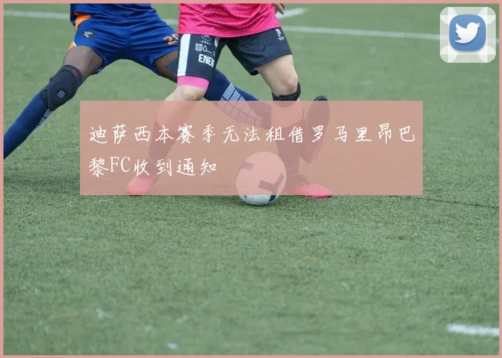 迪萨西本赛季无法租借罗马里昂巴黎FC收到通知