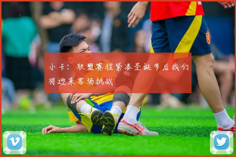 小卡：联盟赛程紧凑圣诞节后我们将迎来客场挑战