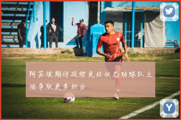 阿苏埃期待延续良好状态助球队主场争取更多积分