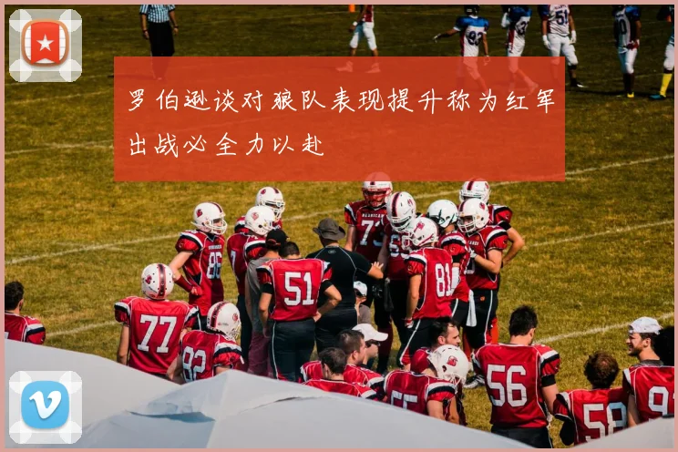 罗伯逊谈对狼队表现提升称为红军出战必全力以赴
