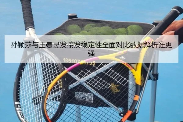 孙颖莎与王曼昱发接发稳定性全面对比数据解析谁更强（188bet）